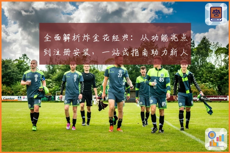 全面解析炸金花经典：从功能亮点到注册安装，一站式指南助力新人畅玩