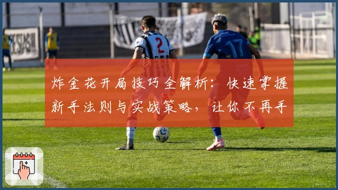 炸金花开局技巧全解析：快速掌握新手法则与实战策略，让你不再手足无措