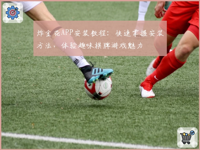 炸金花APP安装教程：快速掌握安装方法，体验趣味棋牌游戏魅力