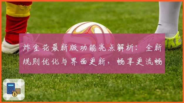 炸金花最新版功能亮点解析:全新规则优化与界面更新,畅享更流畅的对战体验