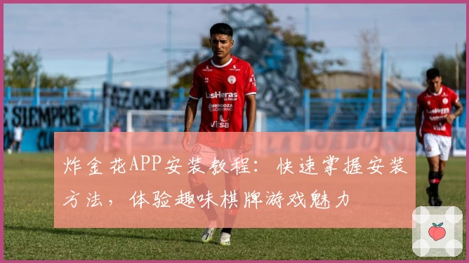 炸金花APP安装教程：快速掌握安装方法，体验趣味棋牌游戏魅力