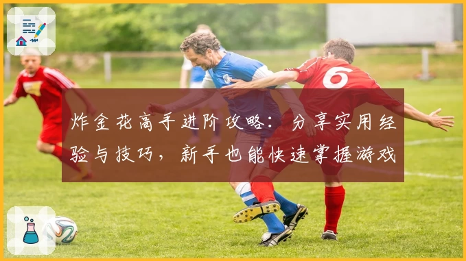 炸金花高手进阶攻略：分享实用经验与技巧，新手也能快速掌握游戏节奏