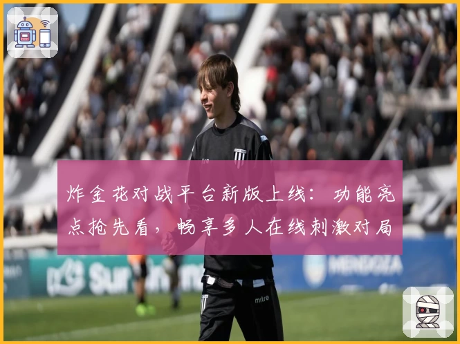 炸金花对战平台新版上线：功能亮点抢先看，畅享多人在线刺激对局