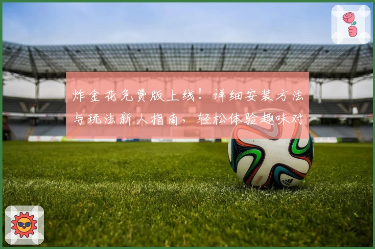 炸金花免费版上线！详细安装方法与玩法新人指南，轻松体验趣味对战新模式