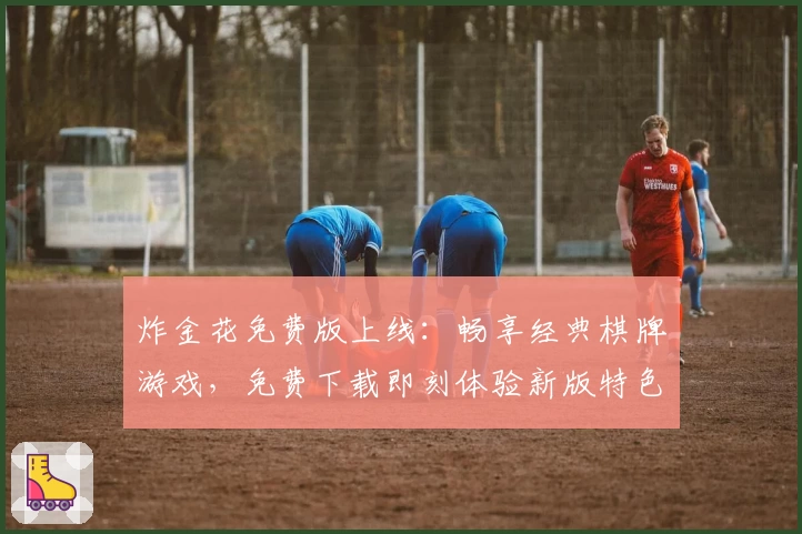 炸金花免费版上线：畅享经典棋牌游戏，免费下载即刻体验新版特色玩法