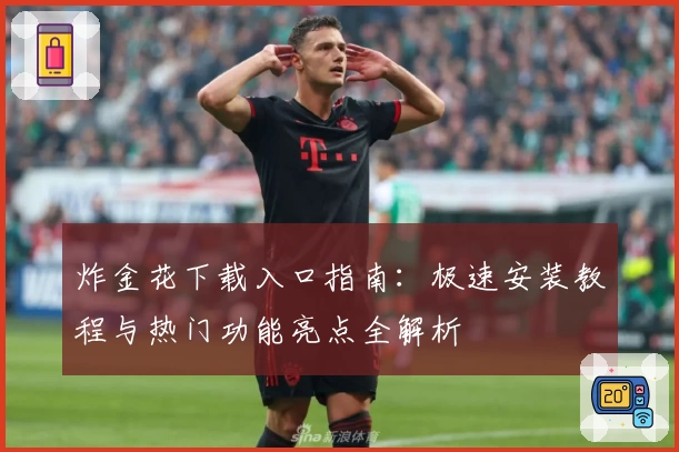 炸金花下载入口指南：极速安装教程与热门功能亮点全解析