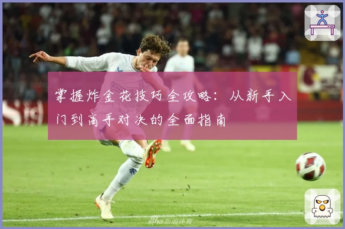 掌握炸金花技巧全攻略:从新手入门到高手对决的全面指南
