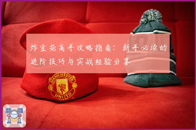 炸金花高手攻略指南:新手必读的进阶技巧与实战经验分享