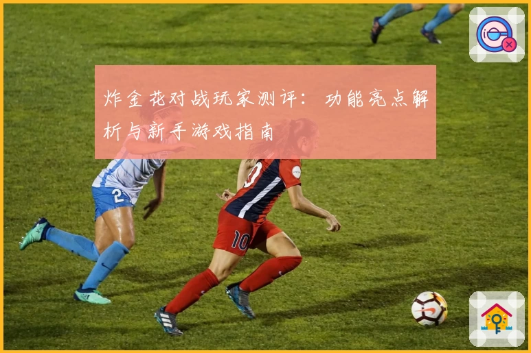 炸金花对战玩家测评：功能亮点解析与新手游戏指南