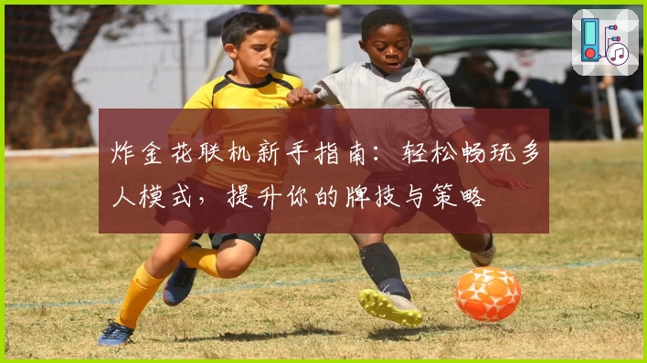 炸金花联机新手指南：轻松畅玩多人模式，提升你的牌技与策略