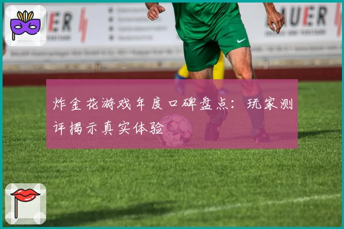 炸金花游戏年度口碑盘点:玩家测评揭示真实体验