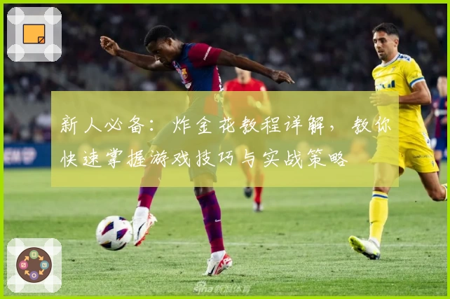 新人必备：炸金花教程详解，教你快速掌握游戏技巧与实战策略