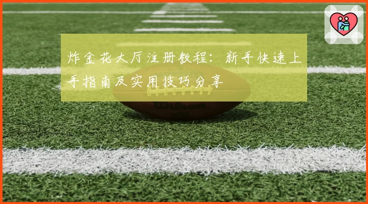 炸金花大厅注册教程：新手快速上手指南及实用技巧分享