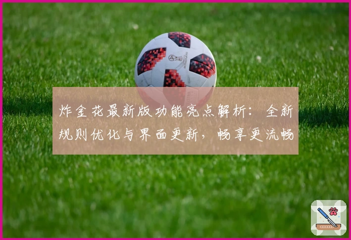 炸金花最新版功能亮点解析:全新规则优化与界面更新,畅享更流畅的对战体验