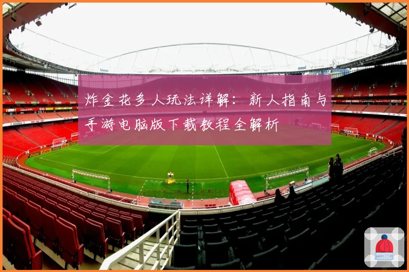 炸金花多人玩法详解：新人指南与手游电脑版下载教程全解析