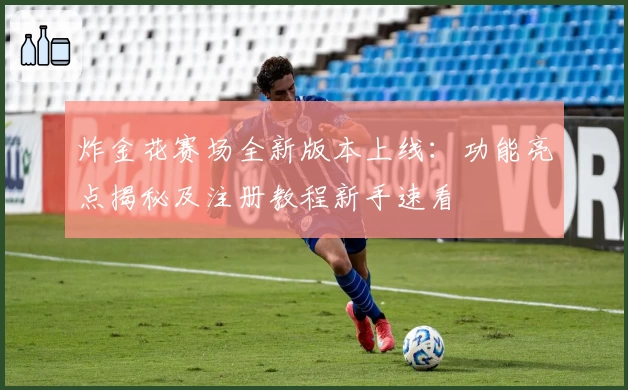 炸金花赛场全新版本上线:功能亮点揭秘及注册教程新手速看