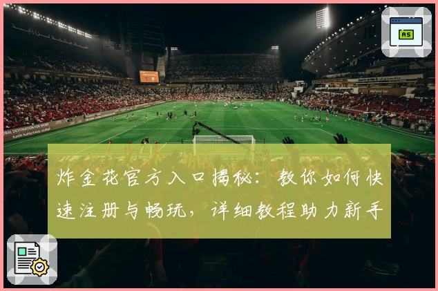 炸金花官方入口揭秘：教你如何快速注册与畅玩，详细教程助力新手秒上手