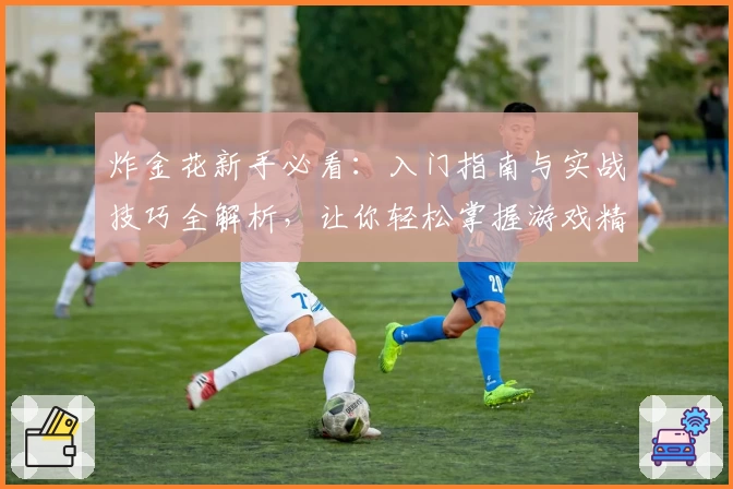 炸金花新手必看：入门指南与实战技巧全解析，让你轻松掌握游戏精髓