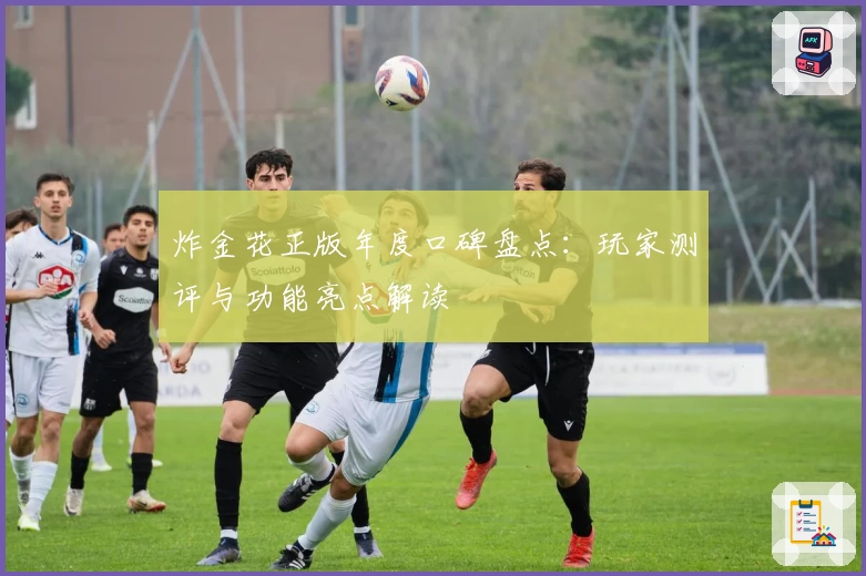 炸金花正版年度口碑盘点:玩家测评与功能亮点解读