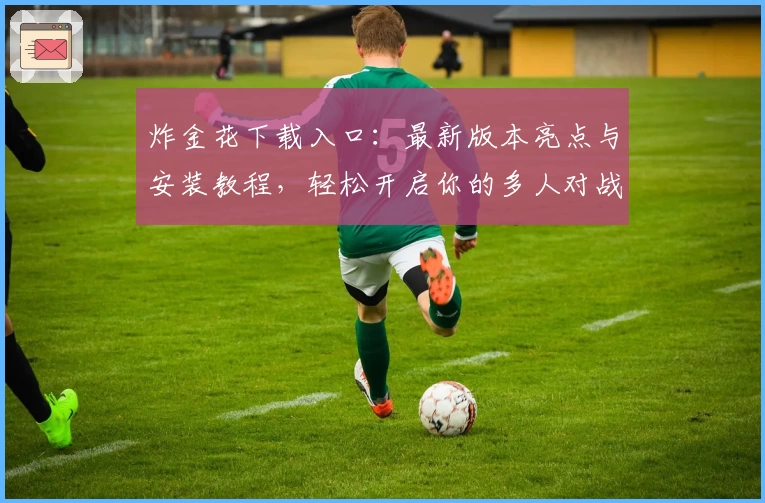 炸金花下载入口:最新版本亮点与安装教程,轻松开启你的多人对战体验