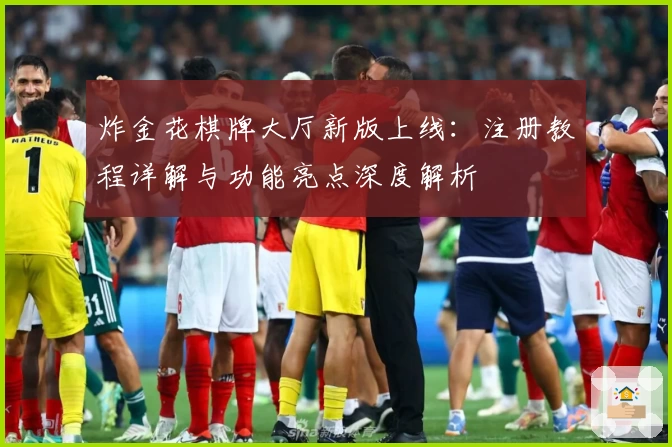 炸金花棋牌大厅新版上线：注册教程详解与功能亮点深度解析