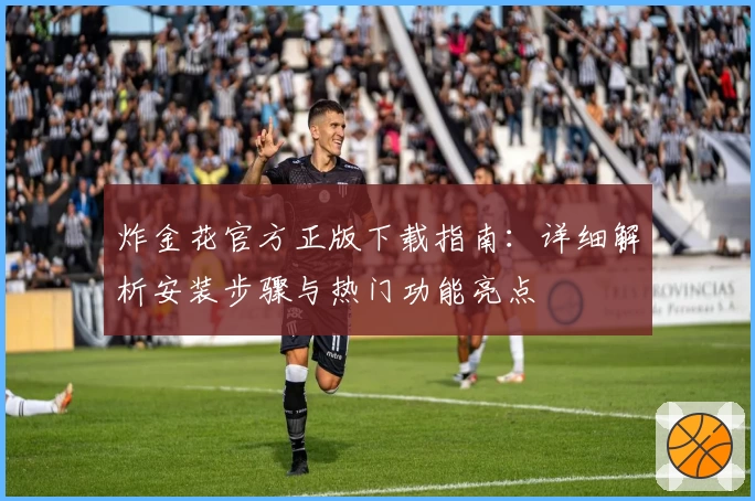 炸金花官方正版下载指南：详细解析安装步骤与热门功能亮点