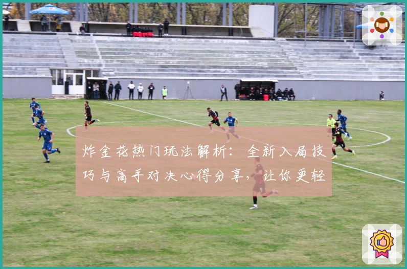 炸金花热门玩法解析:全新入局技巧与高手对决心得分享,让你更轻松体验游戏乐趣