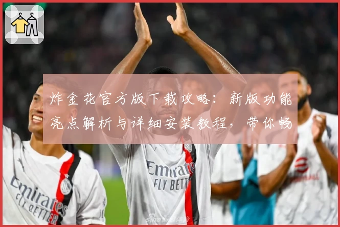 炸金花官方版下载攻略:新版功能亮点解析与详细安装教程,带你畅享极致对战体验