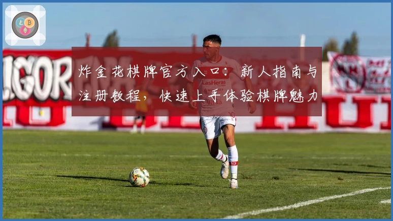 炸金花棋牌官方入口：新人指南与注册教程，快速上手体验棋牌魅力