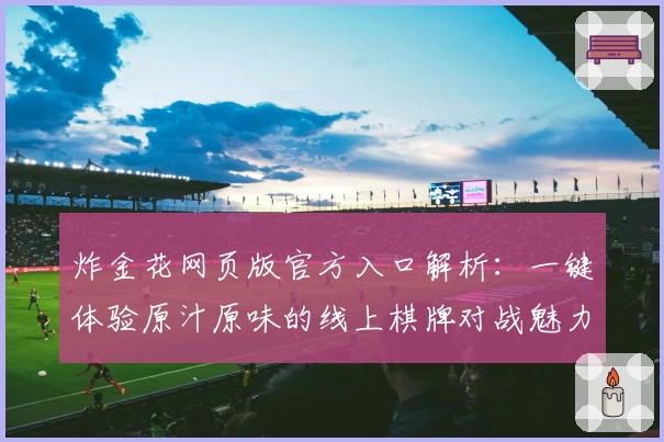 炸金花网页版官方入口解析：一键体验原汁原味的线上棋牌对战魅力