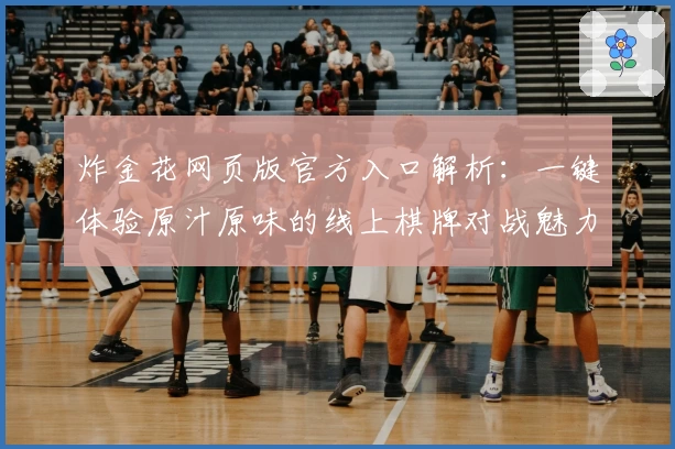 炸金花网页版官方入口解析：一键体验原汁原味的线上棋牌对战魅力