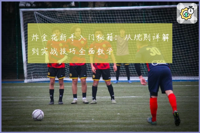 炸金花新手入门秘籍：从规则详解到实战技巧全面教学