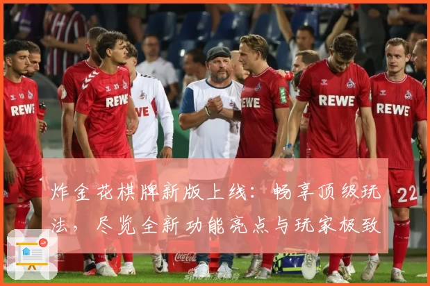 炸金花棋牌新版上线：畅享顶级玩法，尽览全新功能亮点与玩家极致体验