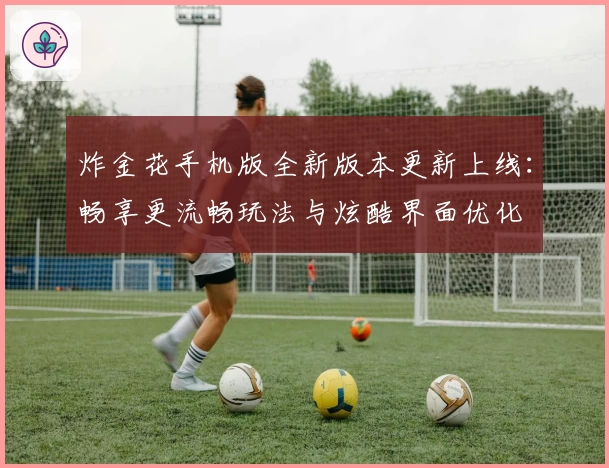 炸金花手机版全新版本更新上线：畅享更流畅玩法与炫酷界面优化