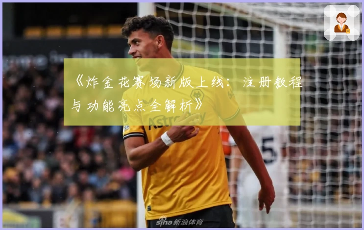 《炸金花赛场新版上线:注册教程与功能亮点全解析》