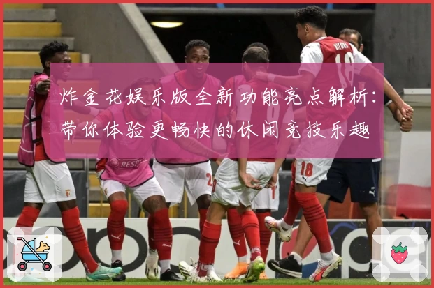 炸金花娱乐版全新功能亮点解析：带你体验更畅快的休闲竞技乐趣