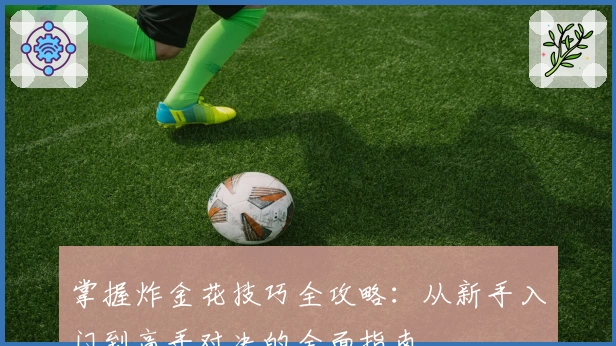 掌握炸金花技巧全攻略:从新手入门到高手对决的全面指南