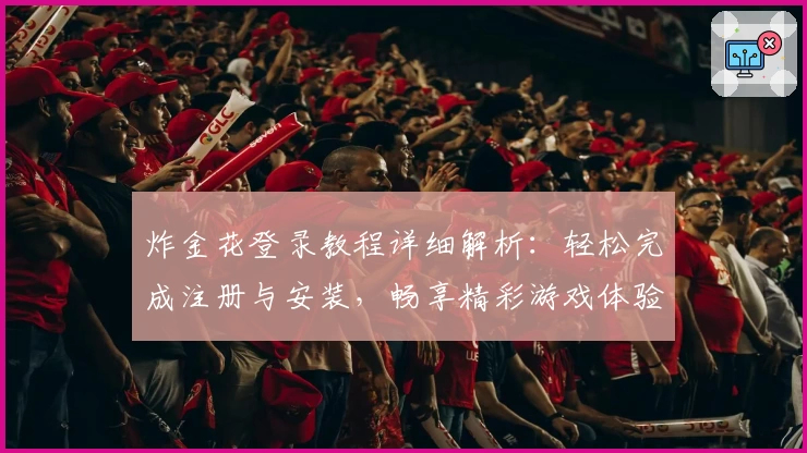 炸金花登录教程详细解析：轻松完成注册与安装，畅享精彩游戏体验