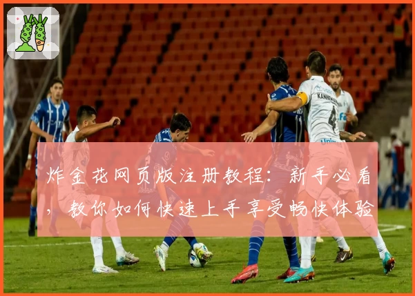 炸金花网页版注册教程：新手必看，教你如何快速上手享受畅快体验