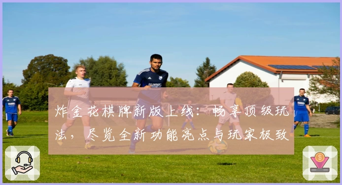 炸金花棋牌新版上线：畅享顶级玩法，尽览全新功能亮点与玩家极致体验