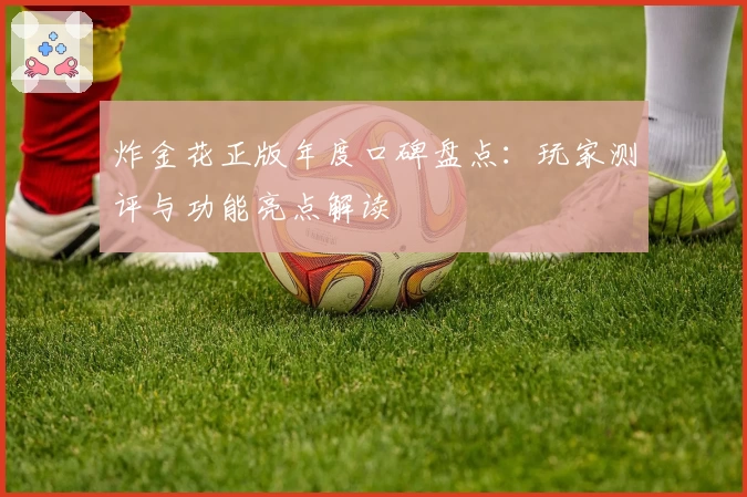 炸金花正版年度口碑盘点:玩家测评与功能亮点解读