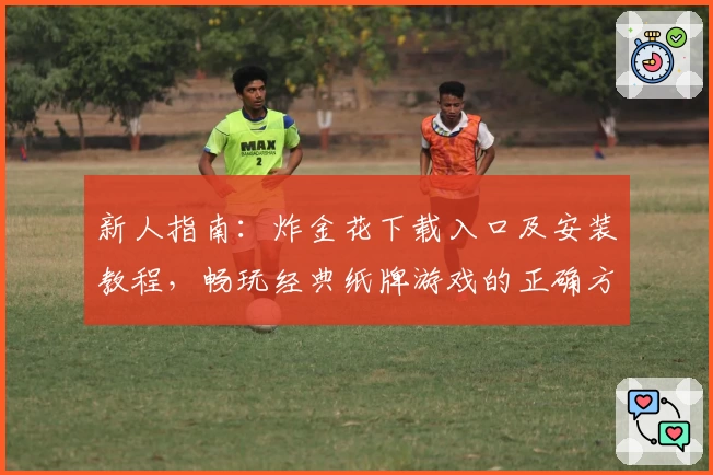 新人指南：炸金花下载入口及安装教程，畅玩经典纸牌游戏的正确方式