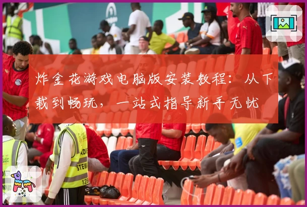 炸金花游戏电脑版安装教程：从下载到畅玩，一站式指导新手无忧