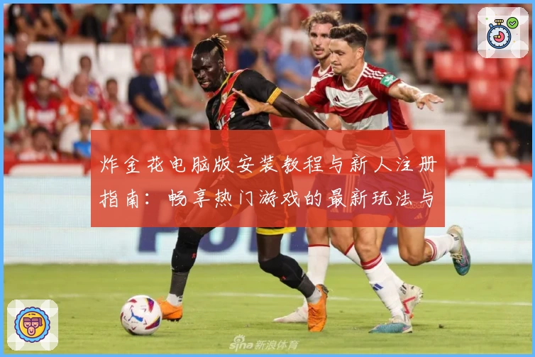 炸金花电脑版安装教程与新人注册指南:畅享热门游戏的最新玩法与操作体验