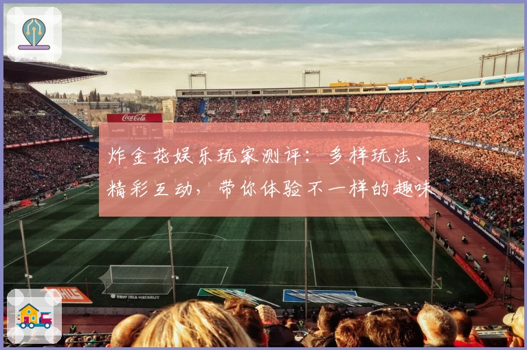 炸金花娱乐玩家测评：多样玩法、精彩互动，带你体验不一样的趣味棋牌