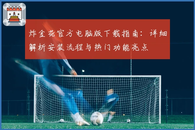 炸金花官方电脑版下载指南:详细解析安装流程与热门功能亮点