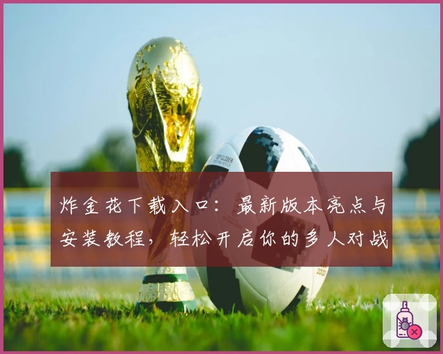 炸金花下载入口:最新版本亮点与安装教程,轻松开启你的多人对战体验