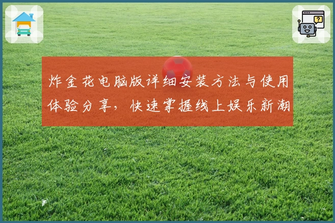 炸金花电脑版详细安装方法与使用体验分享，快速掌握线上娱乐新潮流
