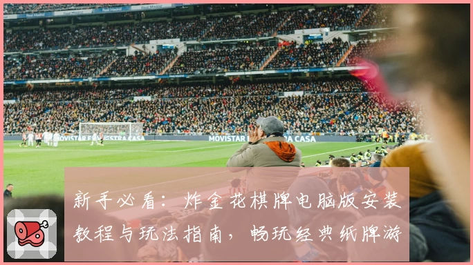 新手必看:炸金花棋牌电脑版安装教程与玩法指南,畅玩经典纸牌游戏从这里开始