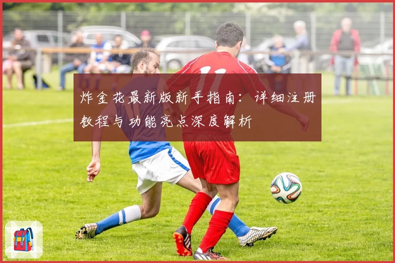 炸金花最新版新手指南:详细注册教程与功能亮点深度解析